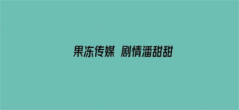 >果冻传媒 剧情潘甜甜在线横幅海报图